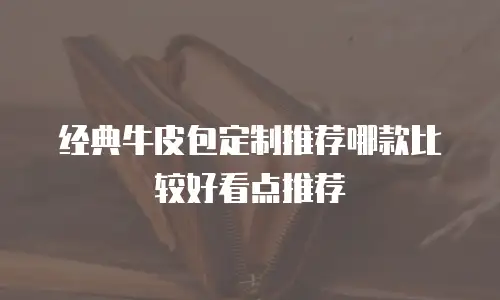 经典牛皮包定制推荐哪款比较好看点推荐