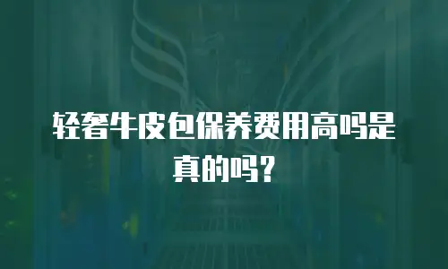 轻奢牛皮包保养费用高吗是真的吗？