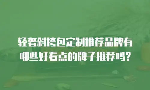 轻奢斜挎包定制推荐品牌有哪些好看点的牌子推荐吗？
