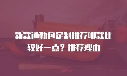 新款通勤包定制推荐哪款比较好一点？推荐理由