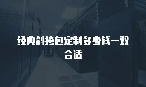经典斜挎包定制多少钱一双合适