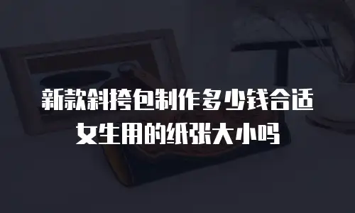 新款斜挎包制作多少钱合适女生用的纸张大小吗