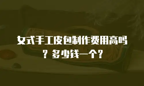 女式手工皮包制作费用高吗？多少钱一个？