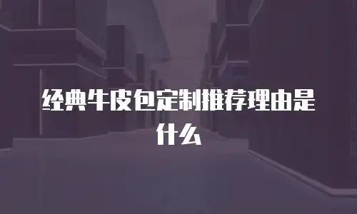 经典牛皮包定制推荐理由是什么
