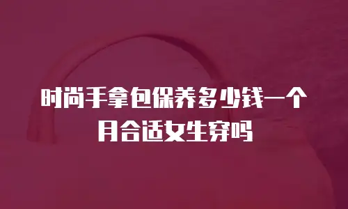 时尚手拿包保养多少钱一个月合适女生穿吗