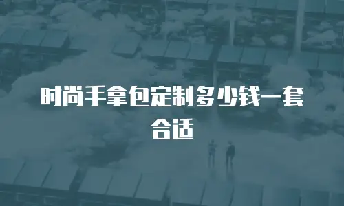 时尚手拿包定制多少钱一套合适