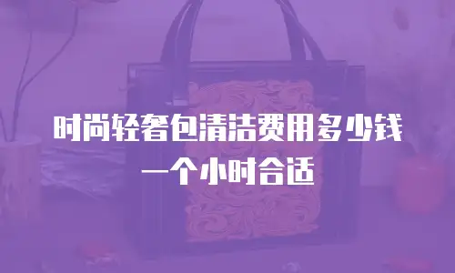 时尚轻奢包清洁费用多少钱一个小时合适