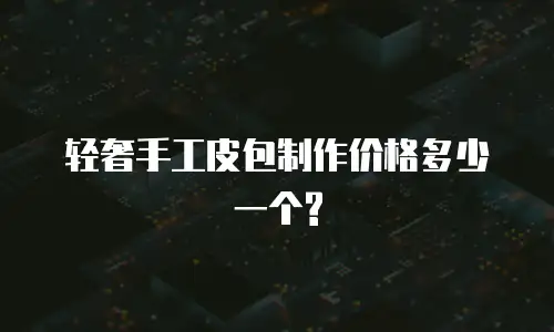 轻奢手工皮包制作价格多少一个?