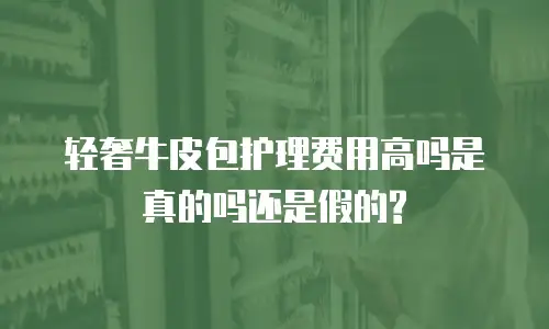 轻奢牛皮包护理费用高吗是真的吗还是假的?