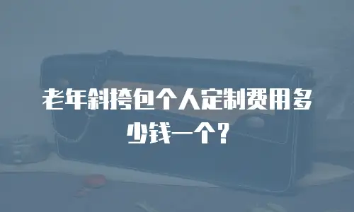 老年斜挎包个人定制费用多少钱一个？