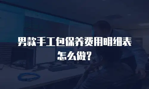 男款手工包保养费用明细表怎么做？