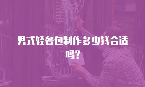 男式轻奢包制作多少钱合适吗？