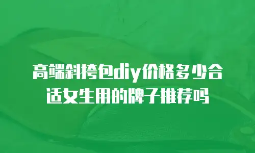 高端斜挎包diy价格多少合适女生用的牌子推荐吗