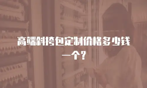 高端斜挎包定制价格多少钱一个？