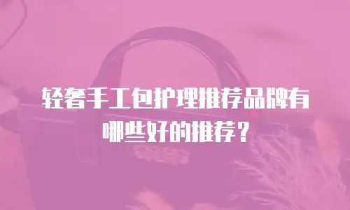 轻奢手工包护理推荐品牌有哪些好的推荐？