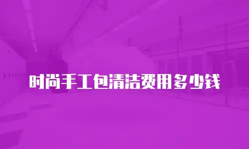 时尚手工包清洁费用多少钱