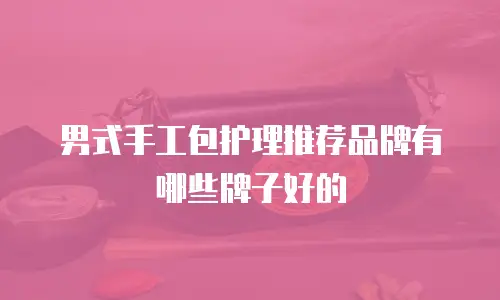 男式手工包护理推荐品牌有哪些牌子好的