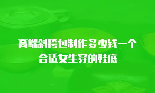 高端斜挎包制作多少钱一个合适女生穿的鞋底
