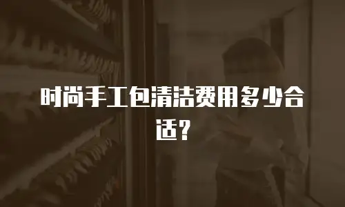 时尚手工包清洁费用多少合适？