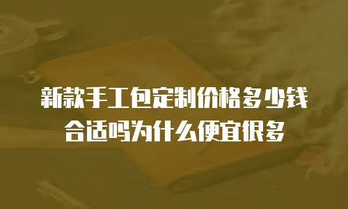 新款手工包定制价格多少钱合适吗为什么便宜很多