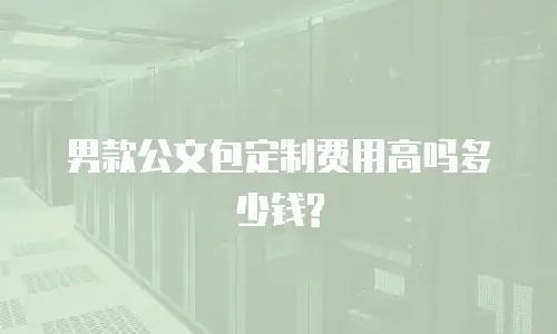 男款公文包定制费用高吗多少钱?