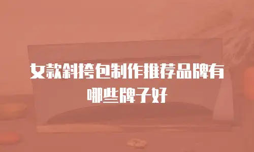 女款斜挎包制作推荐品牌有哪些牌子好