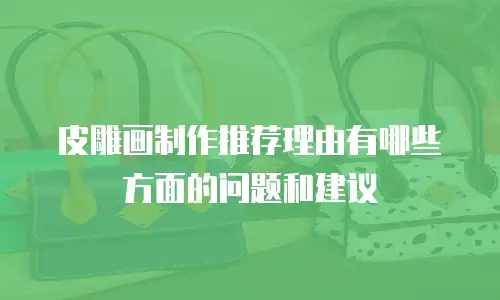 皮雕画制作推荐理由有哪些方面的问题和建议