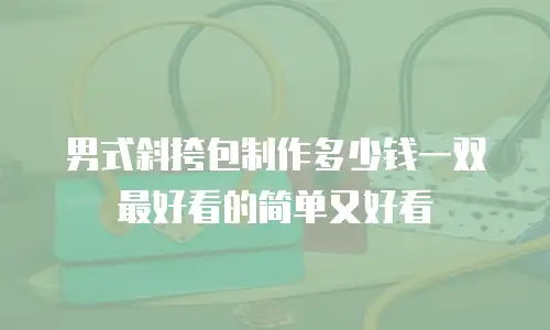 男式斜挎包制作多少钱一双最好看的简单又好看