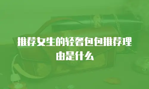 推荐女生的轻奢包包推荐理由是什么