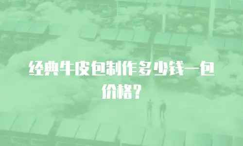 经典牛皮包制作多少钱一包价格？