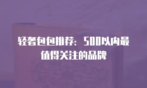 轻奢包包推荐：500以内最值得关注的品牌