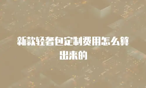 新款轻奢包定制费用怎么算出来的