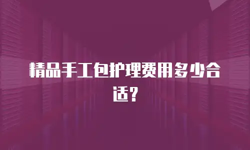 精品手工包护理费用多少合适？