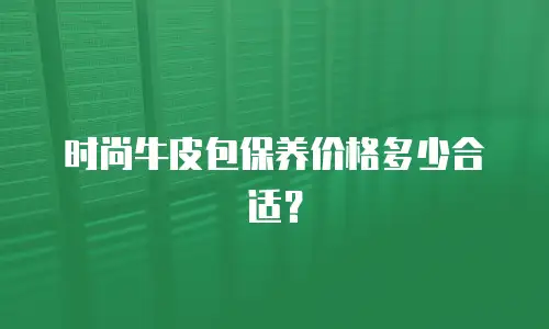 时尚牛皮包保养价格多少合适？