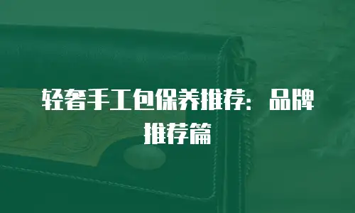 轻奢手工包保养推荐：品牌推荐篇