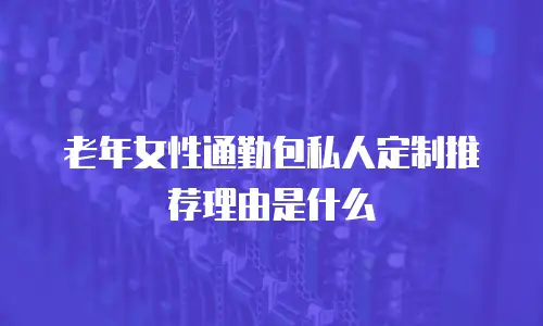 老年女性通勤包私人定制推荐理由是什么