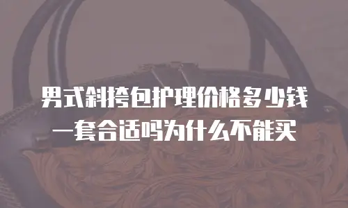 男式斜挎包护理价格多少钱一套合适吗为什么不能买