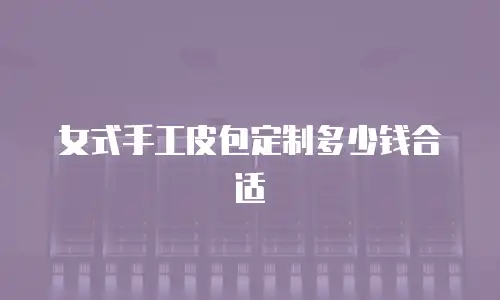 女式手工皮包定制多少钱合适