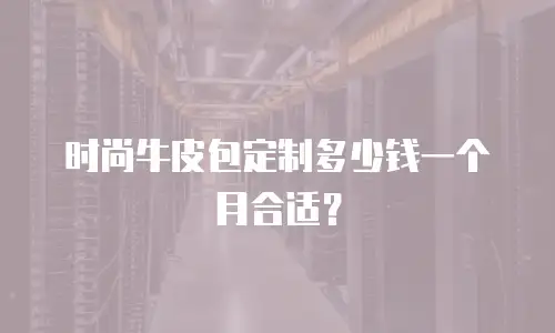 时尚牛皮包定制多少钱一个月合适？