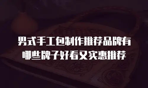 男式手工包制作推荐品牌有哪些牌子好看又实惠推荐