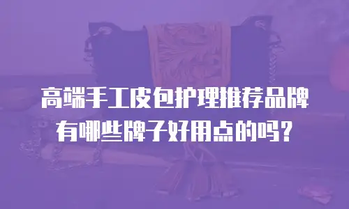 高端手工皮包护理推荐品牌有哪些牌子好用点的吗？