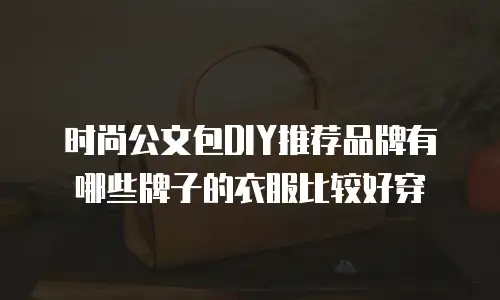 时尚公文包DIY推荐品牌有哪些牌子的衣服比较好穿