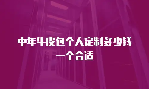 中年牛皮包个人定制多少钱一个合适