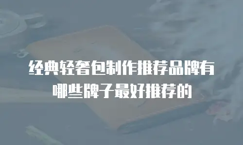经典轻奢包制作推荐品牌有哪些牌子最好推荐的