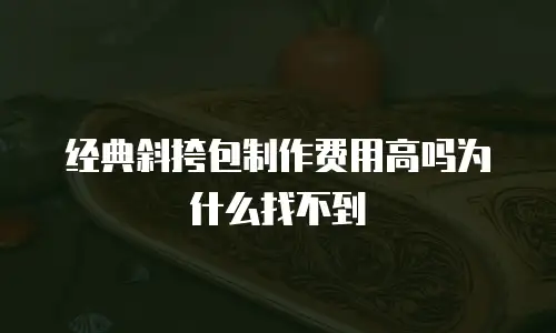 经典斜挎包制作费用高吗为什么找不到