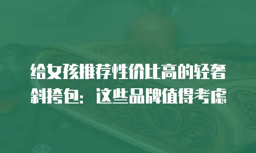 给女孩推荐性价比高的轻奢斜挎包：这些品牌值得考虑