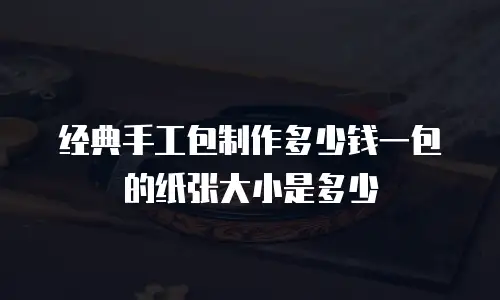 经典手工包制作多少钱一包的纸张大小是多少