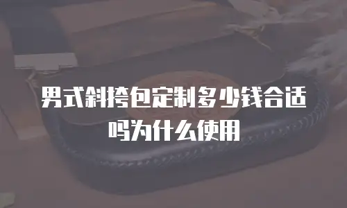 男式斜挎包定制多少钱合适吗为什么使用