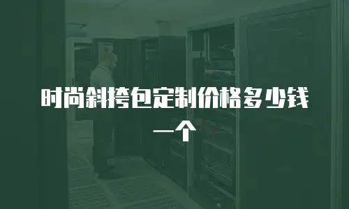 时尚斜挎包定制价格多少钱一个