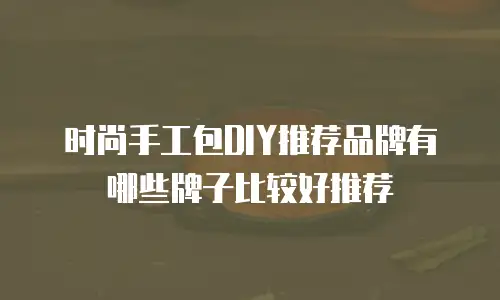 时尚手工包DIY推荐品牌有哪些牌子比较好推荐